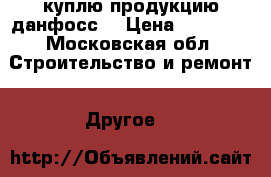куплю продукцию данфосс  › Цена ­ 10 000 - Московская обл. Строительство и ремонт » Другое   